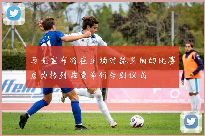 马竞宣布将在主场对赫罗纳的比赛后为格列兹曼举行告别仪式