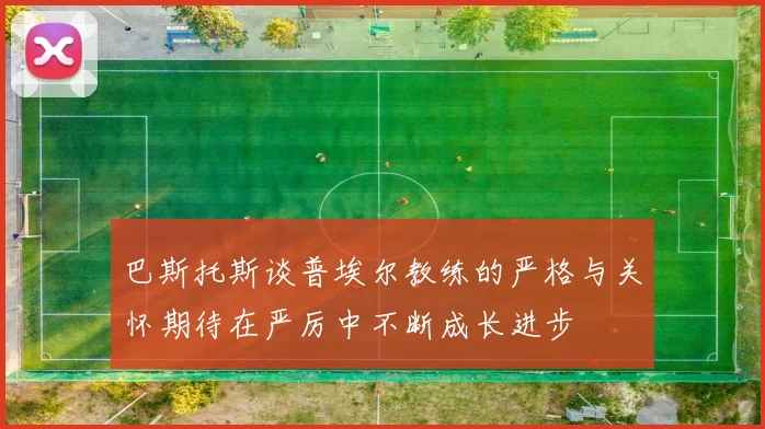 巴斯托斯谈普埃尔教练的严格与关怀期待在严厉中不断成长进步
