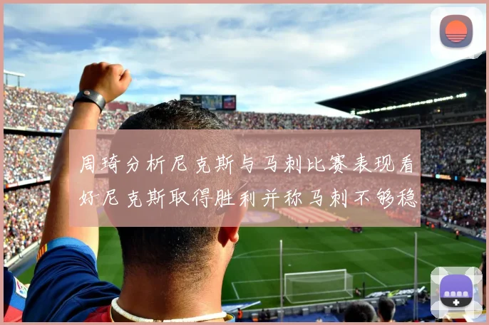 周琦分析尼克斯与马刺比赛表现看好尼克斯取得胜利并称马刺不够稳定