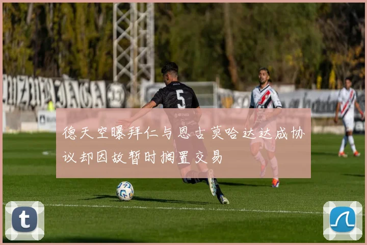 德天空曝拜仁与恩古莫哈达达成协议却因故暂时搁置交易