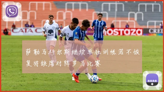 萨勒马科尔斯继续单独训练若不恢复将缺席对阵罗马比赛