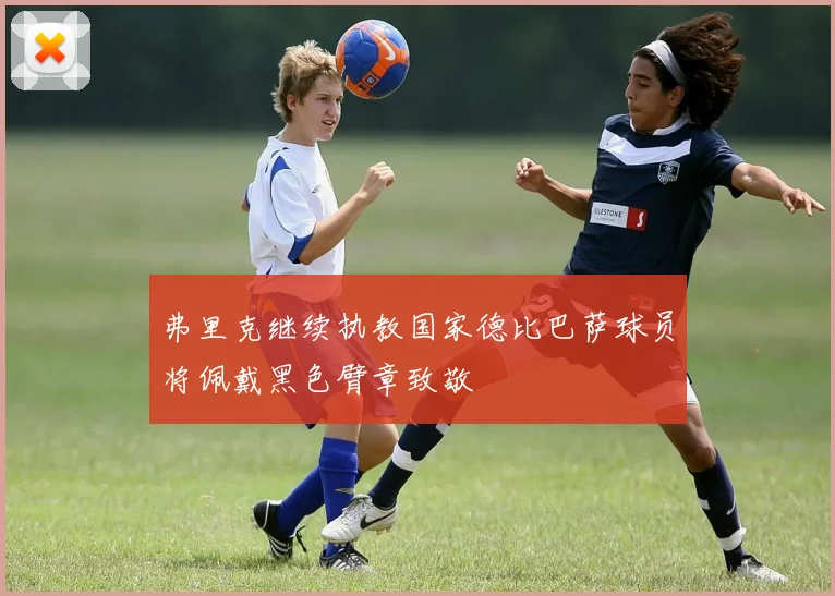 弗里克继续执教国家德比巴萨球员将佩戴黑色臂章致敬