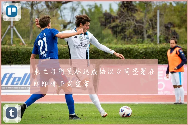米兰与阿莫林达成协议合同签署在即即将正式宣布