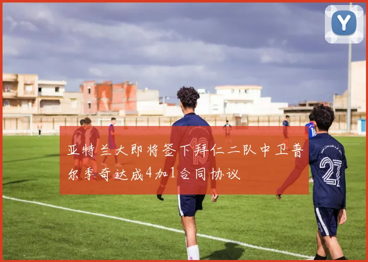 亚特兰大即将签下拜仁二队中卫普尔季奇达成4加1合同协议