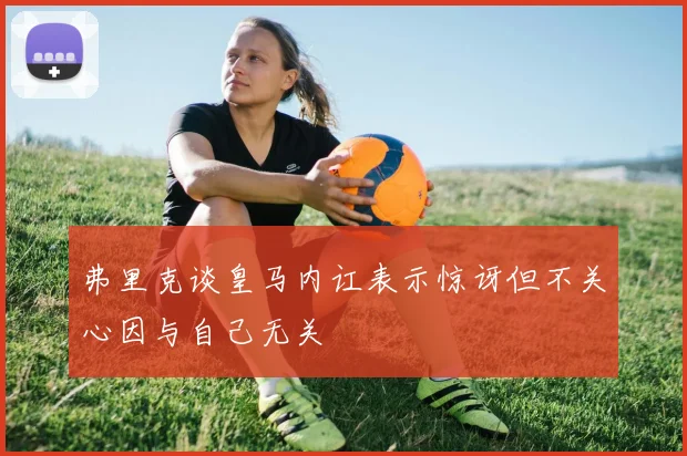 弗里克谈皇马内讧表示惊讶但不关心因与自己无关