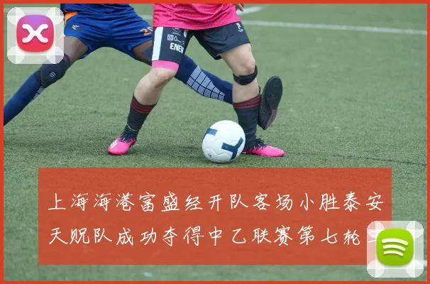 上海海港富盛经开队客场小胜泰安天贶队成功夺得中乙联赛第七轮三分