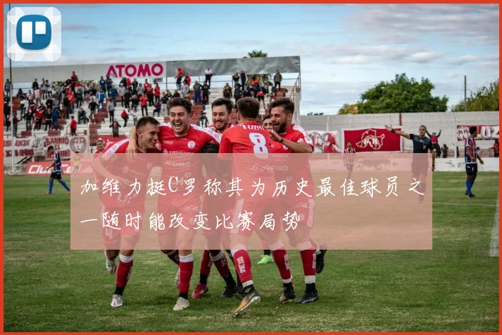 加维力挺C罗称其为历史最佳球员之一随时能改变比赛局势