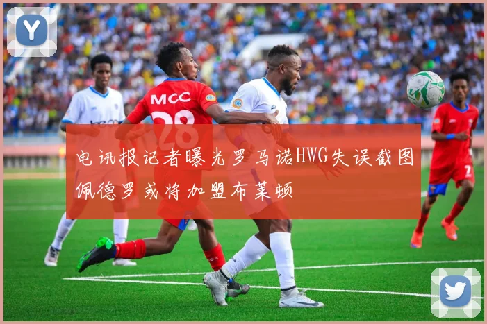 电讯报记者曝光罗马诺HWG失误截图佩德罗或将加盟布莱顿