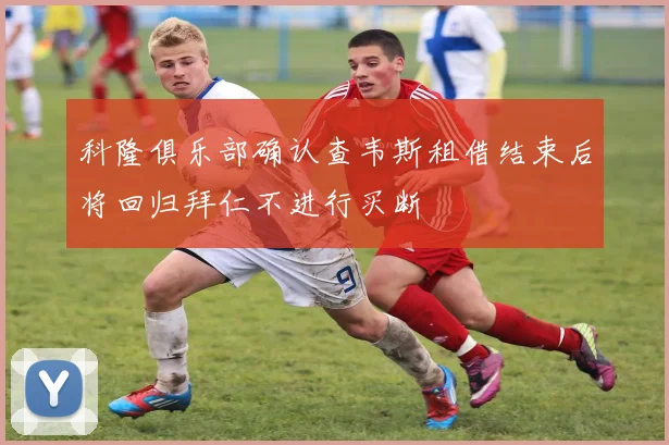 科隆俱乐部确认查韦斯租借结束后将回归拜仁不进行买断