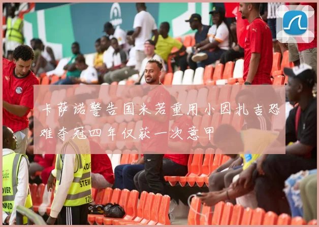 卡萨诺警告国米若重用小因扎吉恐难夺冠四年仅获一次意甲