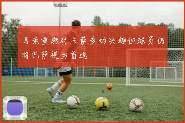 马竞重燃对卡萨多的兴趣但球员仍将巴萨视为首选