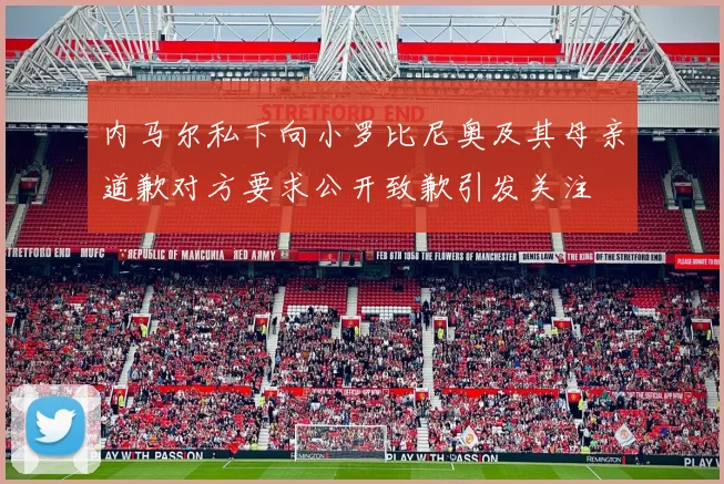 内马尔私下向小罗比尼奥及其母亲道歉对方要求公开致歉引发关注
