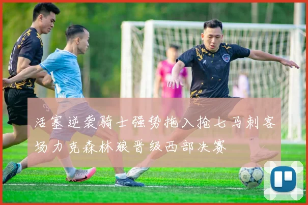 活塞逆袭骑士强势拖入抢七马刺客场力克森林狼晋级西部决赛
