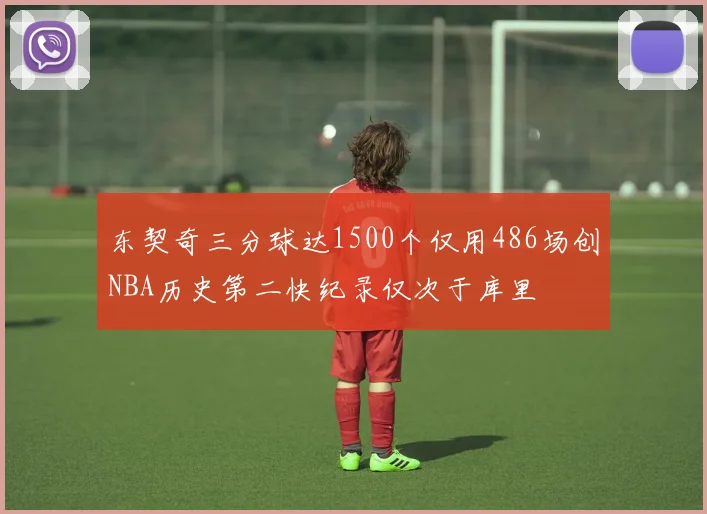 东契奇三分球达1500个仅用486场创NBA历史第二快纪录仅次于库里