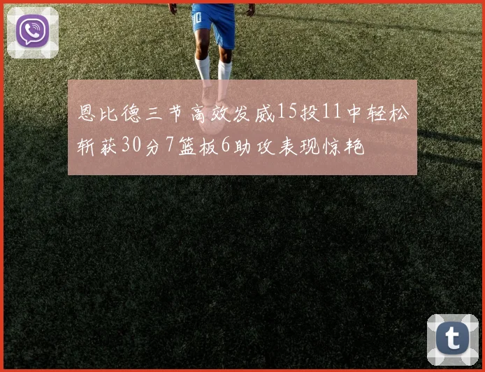 恩比德三节高效发威15投11中轻松斩获30分7篮板6助攻表现惊艳