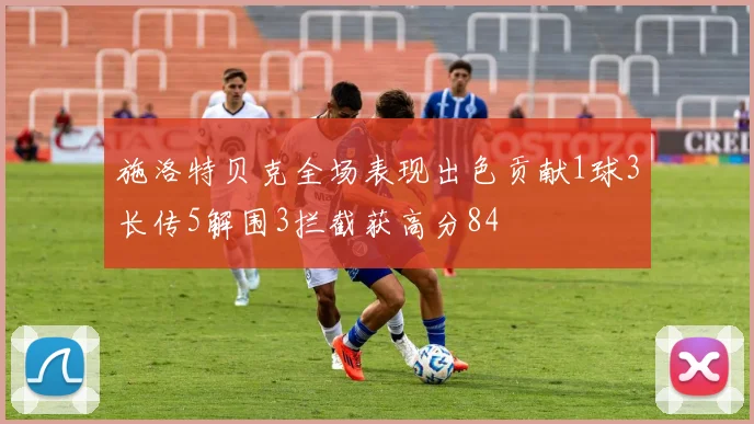 施洛特贝克全场表现出色贡献1球3长传5解围3拦截获高分84