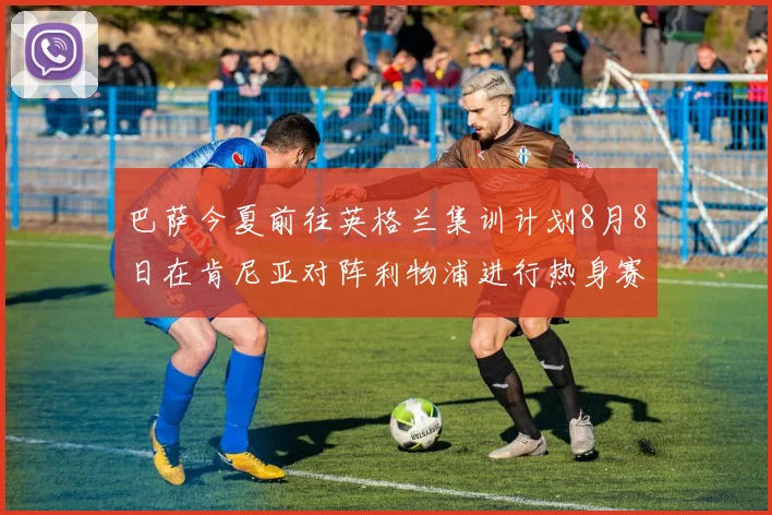 巴萨今夏前往英格兰集训计划8月8日在肯尼亚对阵利物浦进行热身赛