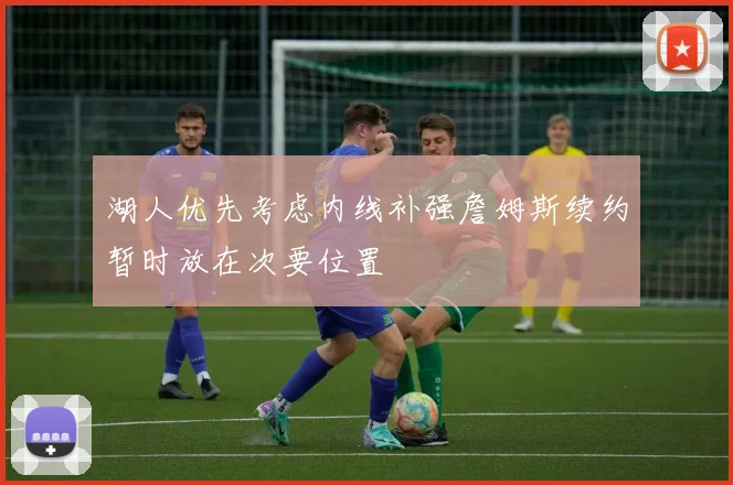 湖人优先考虑内线补强詹姆斯续约暂时放在次要位置